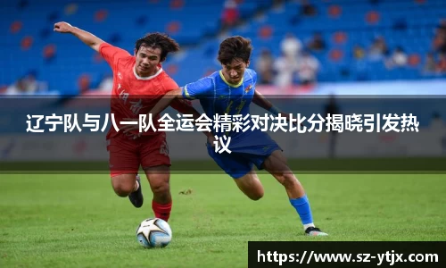 辽宁队与八一队全运会精彩对决比分揭晓引发热议