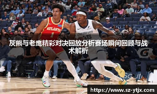 灰熊与老鹰精彩对决回放分析赛场瞬间回顾与战术解析